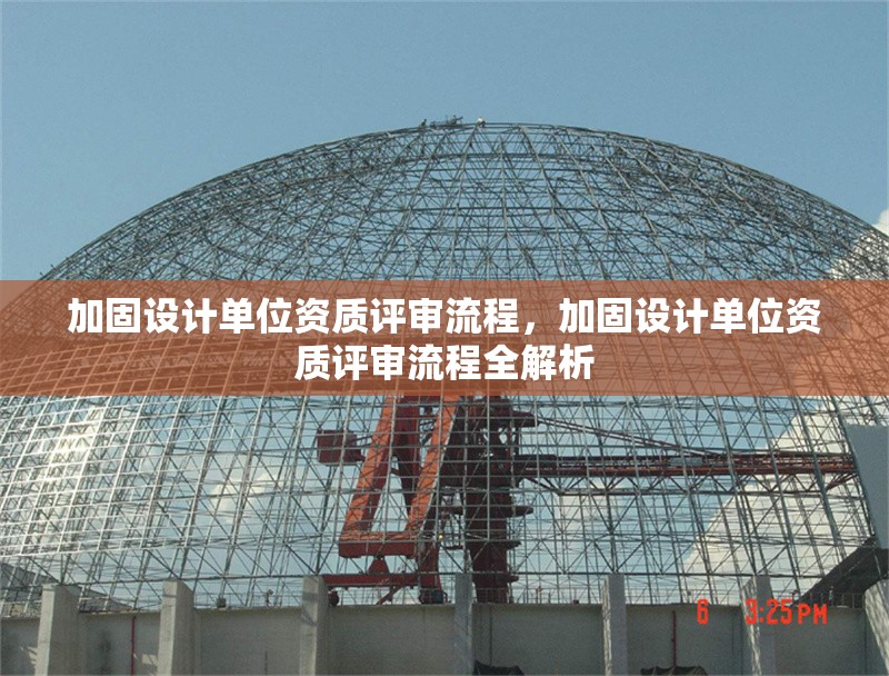 加固設(shè)計(jì)單位資質(zhì)評審流程，加固設(shè)計(jì)單位資質(zhì)評審流程全解析