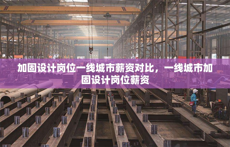 加固設(shè)計(jì)崗位一線城市薪資對(duì)比，一線城市加固設(shè)計(jì)崗位薪資 行業(yè)新聞 第1張