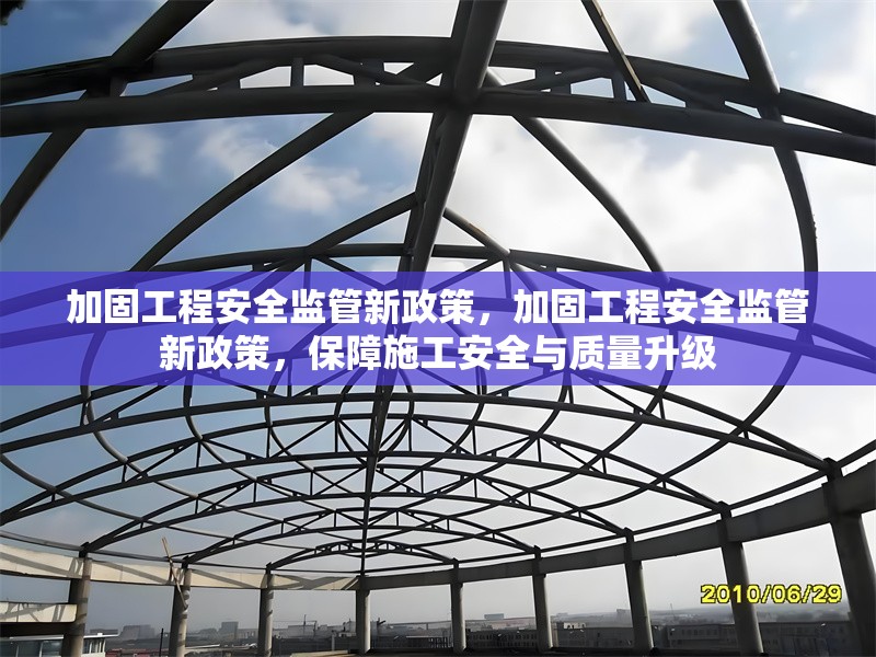 加固工程安全監(jiān)管新政策，加固工程安全監(jiān)管新政策，保障施工安全與質(zhì)量升級(jí)