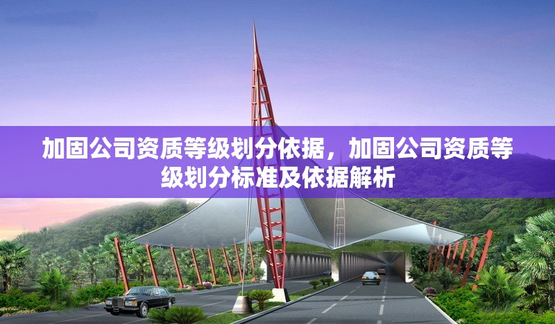 加固公司資質(zhì)等級劃分依據(jù)，加固公司資質(zhì)等級劃分標(biāo)準(zhǔn)及依據(jù)解析