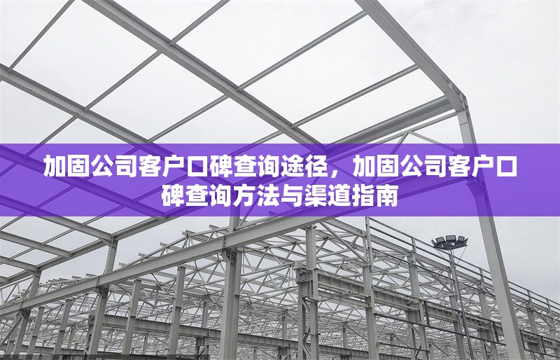 加固公司客戶口碑查詢途徑，加固公司客戶口碑查詢方法與渠道指南