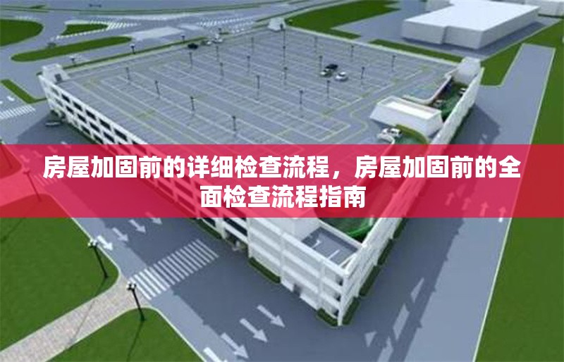 房屋加固前的詳細檢查流程，房屋加固前的全面檢查流程指南，房屋加固前的全面檢查流程指南