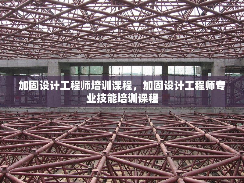 加固設(shè)計(jì)工程師培訓(xùn)課程，加固設(shè)計(jì)工程師專業(yè)技能培訓(xùn)課程
