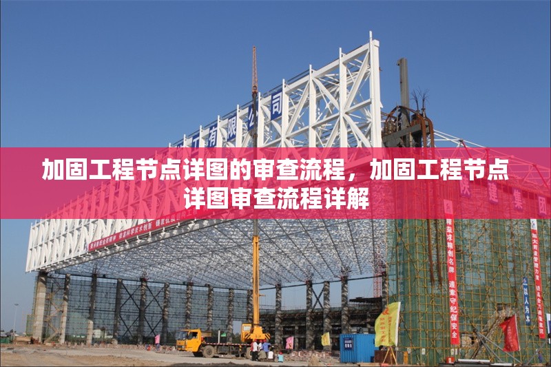 加固工程節(jié)點(diǎn)詳圖的審查流程，加固工程節(jié)點(diǎn)詳圖審查流程詳解 行業(yè)新聞 第1張