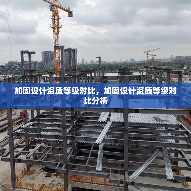 加固設(shè)計(jì)資質(zhì)等級(jí)對(duì)比，加固設(shè)計(jì)資質(zhì)等級(jí)對(duì)比分析