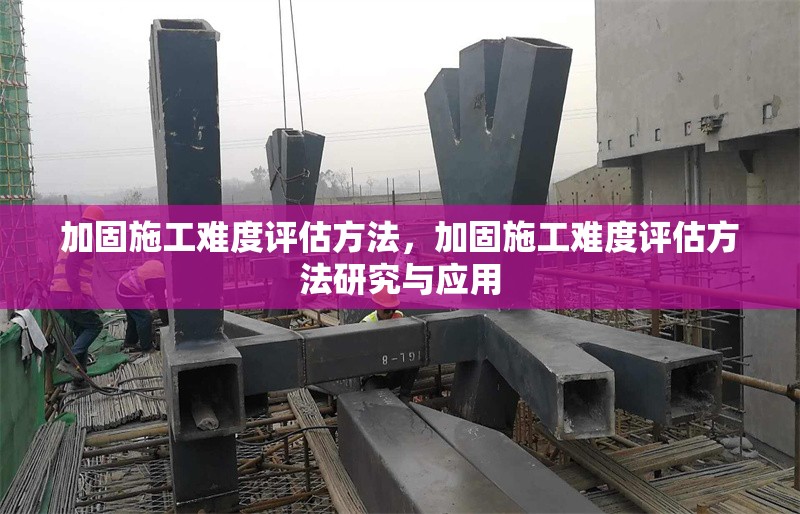 加固施工難度評估方法，加固施工難度評估方法研究與應(yīng)用