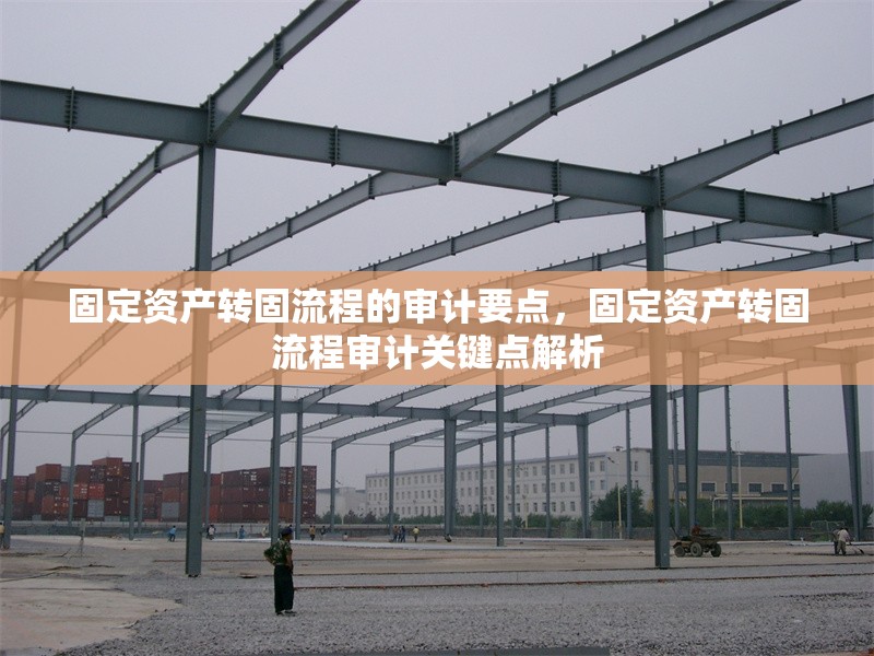固定資產(chǎn)轉(zhuǎn)固流程的審計要點，固定資產(chǎn)轉(zhuǎn)固流程審計關(guān)鍵點解析 行業(yè)新聞 第1張