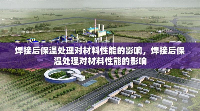 焊接后保溫處理對材料性能的影響，焊接后保溫處理對材料性能的影響