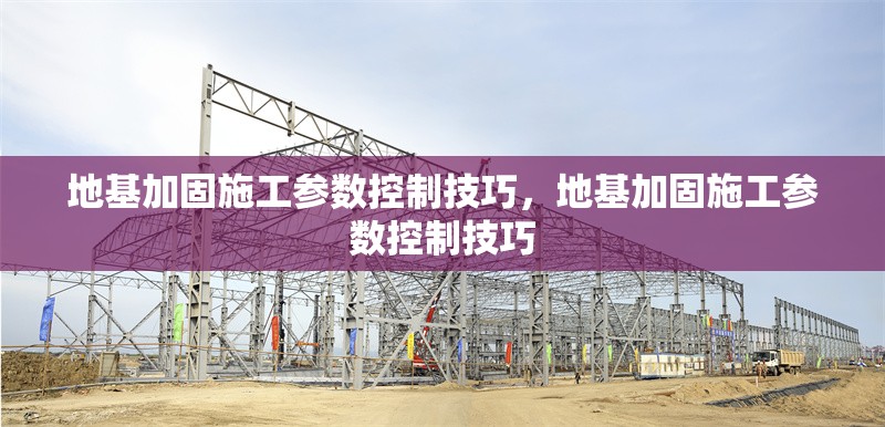 地基加固施工參數(shù)控制技巧，地基加固施工參數(shù)控制技巧 行業(yè)新聞 第1張