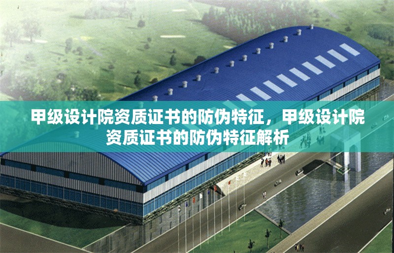 甲級設(shè)計院資質(zhì)證書的防偽特征，甲級設(shè)計院資質(zhì)證書的防偽特征解析