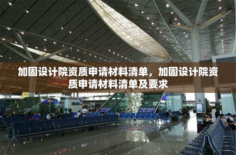 加固設(shè)計院資質(zhì)申請材料清單，加固設(shè)計院資質(zhì)申請材料清單及要求