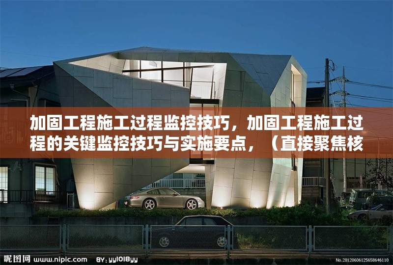 加固工程施工過程監(jiān)控技巧，加固工程施工過程的關(guān)鍵監(jiān)控技巧與實施要點，（直接聚焦核心內(nèi)容，突出監(jiān)控技巧的實用性和施工過程的專業(yè)性）加固工程施工過程核心監(jiān)控技巧與專業(yè)實施要點