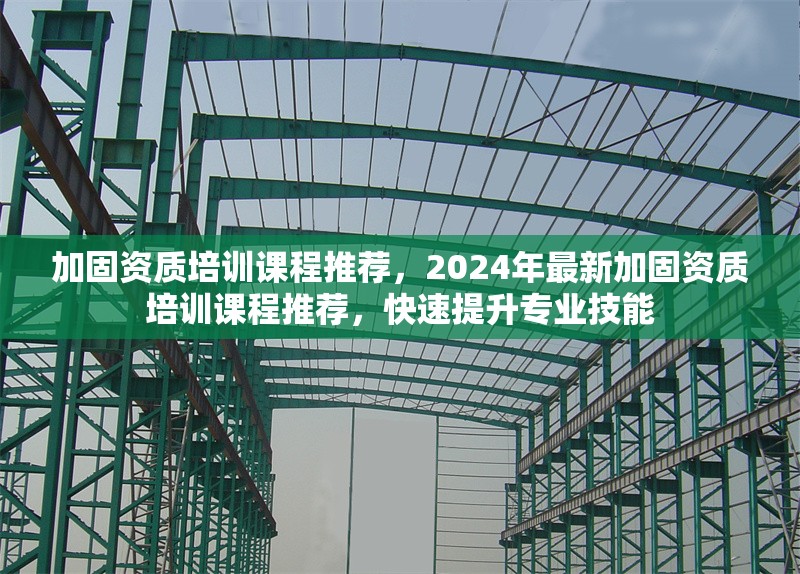 加固資質(zhì)培訓(xùn)課程推薦，2024年最新加固資質(zhì)培訓(xùn)課程推薦，快速提升專業(yè)技能