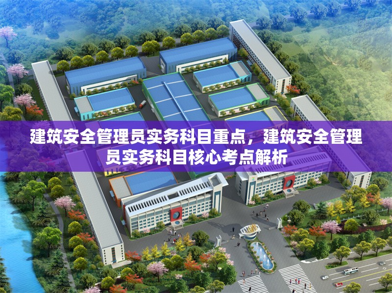 建筑安全管理員實(shí)務(wù)科目重點(diǎn)，建筑安全管理員實(shí)務(wù)科目核心考點(diǎn)解析