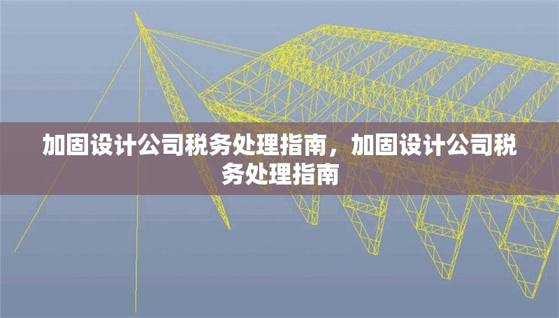 加固設(shè)計(jì)公司稅務(wù)處理指南，加固設(shè)計(jì)公司稅務(wù)處理指南 行業(yè)新聞 第1張