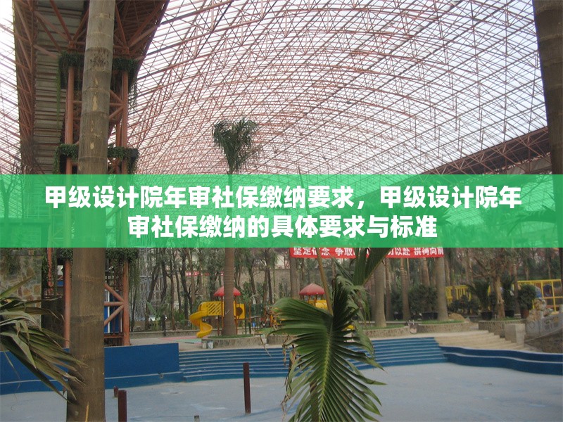 甲級(jí)設(shè)計(jì)院年審社保繳納要求，甲級(jí)設(shè)計(jì)院年審社保繳納的具體要求與標(biāo)準(zhǔn)