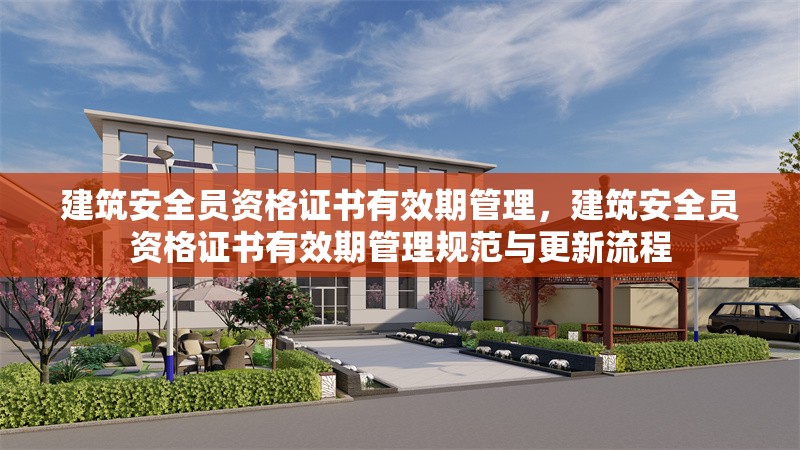 建筑安全員資格證書有效期管理，建筑安全員資格證書有效期管理規(guī)范與更新流程，建筑安全員資格證書有效期管理規(guī)范及更新流程解析