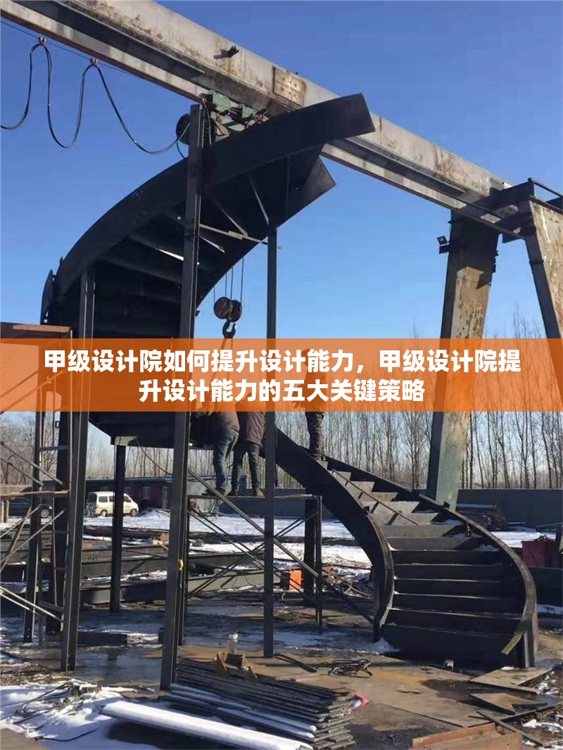 甲級設(shè)計院如何提升設(shè)計能力，甲級設(shè)計院提升設(shè)計能力的五大關(guān)鍵策略