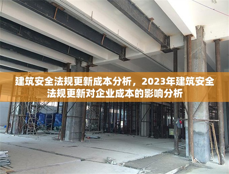 建筑安全法規(guī)更新成本分析，2023年建筑安全法規(guī)更新對企業(yè)成本的影響分析