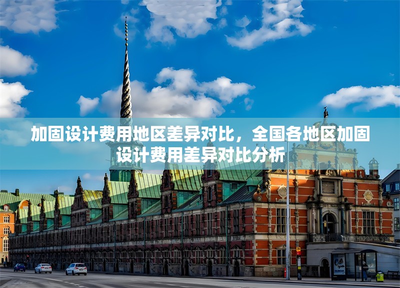 加固設(shè)計(jì)費(fèi)用地區(qū)差異對(duì)比，全國(guó)各地區(qū)加固設(shè)計(jì)費(fèi)用差異對(duì)比分析 行業(yè)新聞 第1張