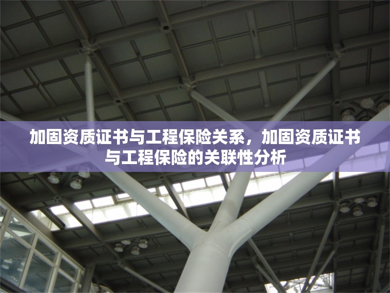 加固資質(zhì)證書與工程保險關系，加固資質(zhì)證書與工程保險的關聯(lián)性分析 行業(yè)新聞 第1張