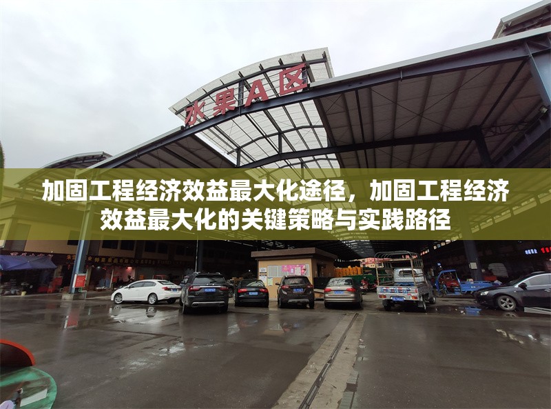 加固工程經(jīng)濟(jì)效益最大化途徑，加固工程經(jīng)濟(jì)效益最大化的關(guān)鍵策略與實(shí)踐路徑