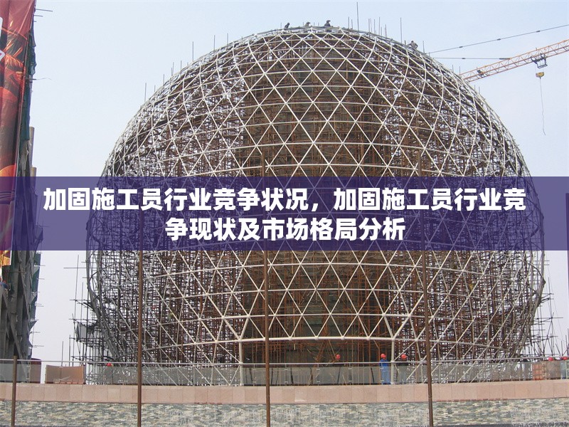 加固施工員行業(yè)競(jìng)爭(zhēng)狀況，加固施工員行業(yè)競(jìng)爭(zhēng)現(xiàn)狀及市場(chǎng)格局分析，加固施工員行業(yè)競(jìng)爭(zhēng)現(xiàn)狀與市場(chǎng)格局深度分析