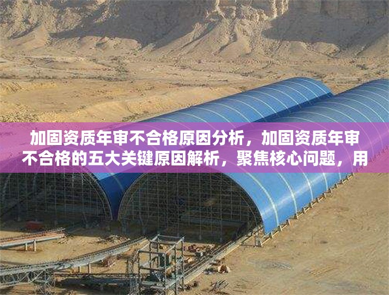 加固資質(zhì)年審不合格原因分析，加固資質(zhì)年審不合格的五大關(guān)鍵原因解析，聚焦核心問題，用數(shù)字量化增強專業(yè)性，同時解析一詞體現(xiàn)分析深度，符合用戶要求的行業(yè)資質(zhì)類內(nèi)容定位。如需調(diào)整方向可補充說明具體不合格案例或領(lǐng)域偏好。）