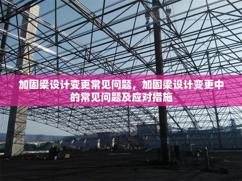 加固梁設(shè)計變更常見問題，加固梁設(shè)計變更中的常見問題及應(yīng)對措施