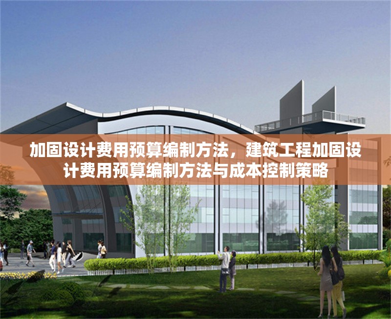 加固設(shè)計(jì)費(fèi)用預(yù)算編制方法，建筑工程加固設(shè)計(jì)費(fèi)用預(yù)算編制方法與成本控制策略 行業(yè)新聞 第1張