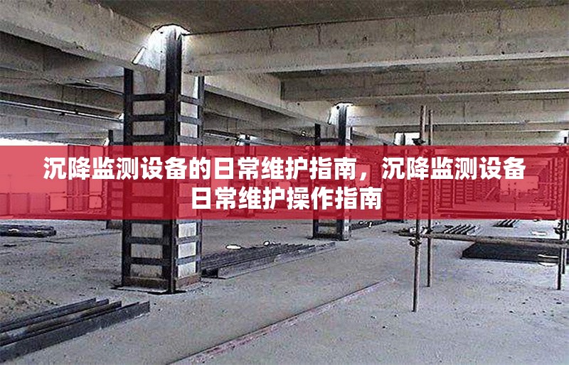 沉降監(jiān)測設備的日常維護指南，沉降監(jiān)測設備日常維護操作指南