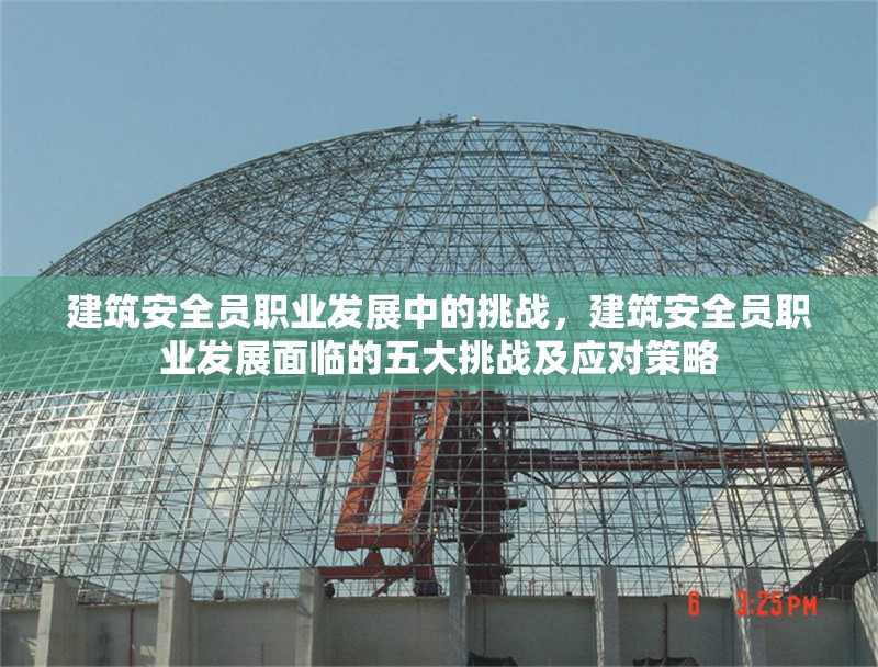 建筑安全員職業(yè)發(fā)展中的挑戰(zhàn)，建筑安全員職業(yè)發(fā)展面臨的五大挑戰(zhàn)及應對策略
