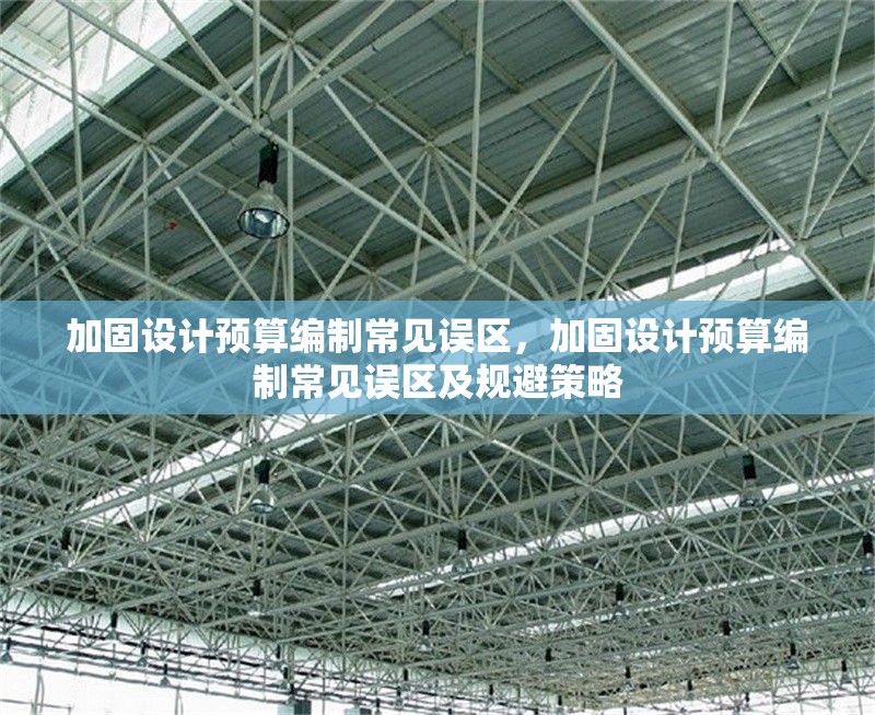 加固設(shè)計(jì)預(yù)算編制常見(jiàn)誤區(qū)，加固設(shè)計(jì)預(yù)算編制常見(jiàn)誤區(qū)及規(guī)避策略，加固設(shè)計(jì)預(yù)算編制常見(jiàn)誤區(qū)及規(guī)避策略