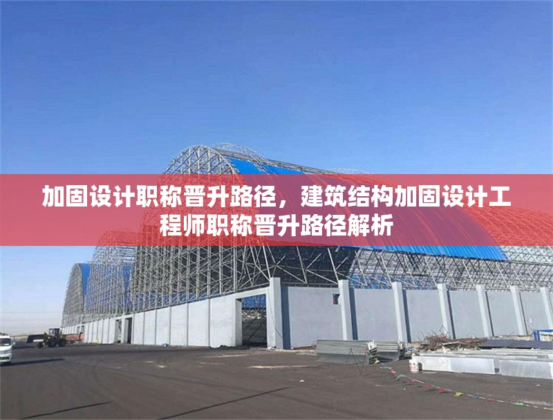 加固設(shè)計(jì)職稱(chēng)晉升路徑，建筑結(jié)構(gòu)加固設(shè)計(jì)工程師職稱(chēng)晉升路徑解析