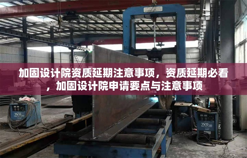 加固設(shè)計院資質(zhì)延期注意事項，資質(zhì)延期必看，加固設(shè)計院申請要點與注意事項