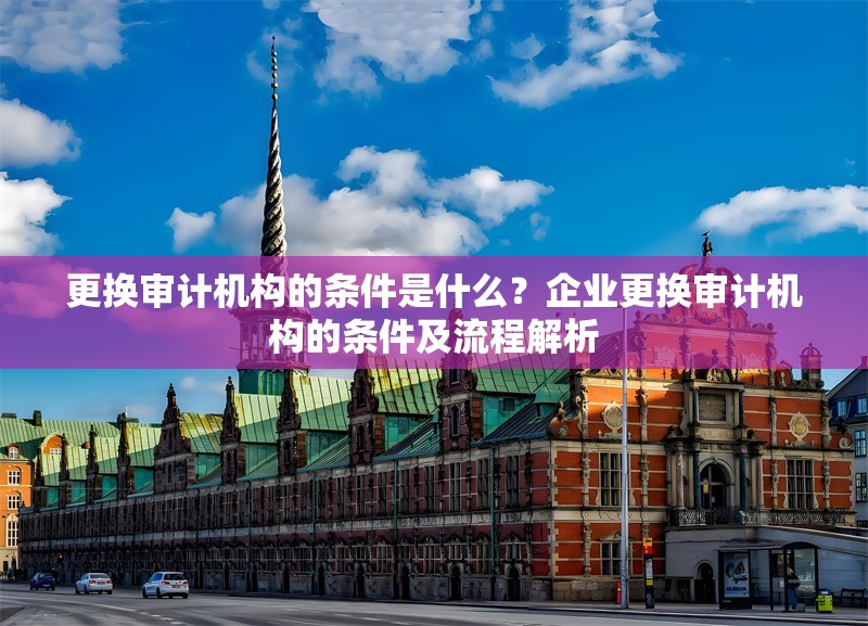 更換審計機構(gòu)的條件是什么？企業(yè)更換審計機構(gòu)的條件及流程解析 行業(yè)新聞 第1張