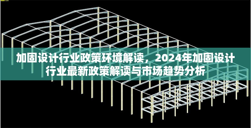 加固設(shè)計行業(yè)政策環(huán)境解讀，2024年加固設(shè)計行業(yè)最新政策解讀與市場趨勢分析