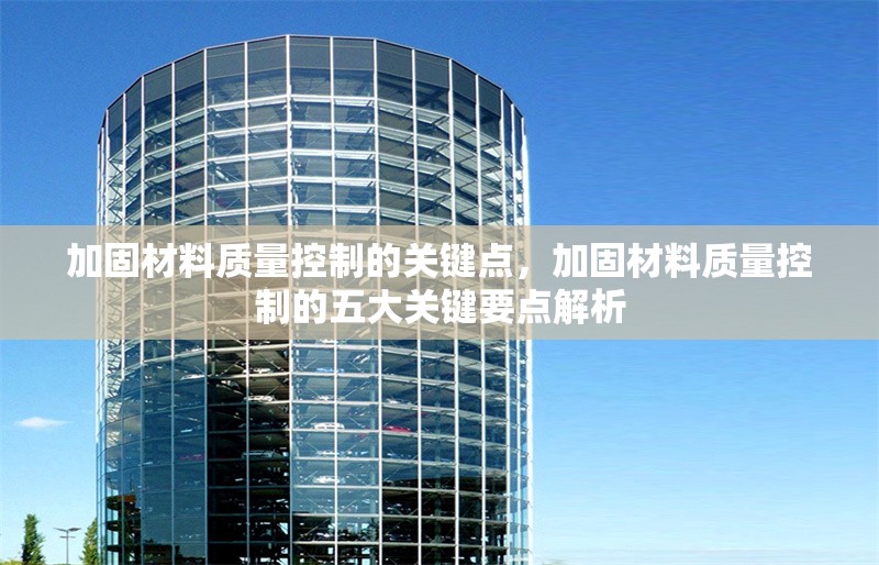 加固材料質(zhì)量控制的關(guān)鍵點(diǎn)，加固材料質(zhì)量控制的五大關(guān)鍵要點(diǎn)解析
