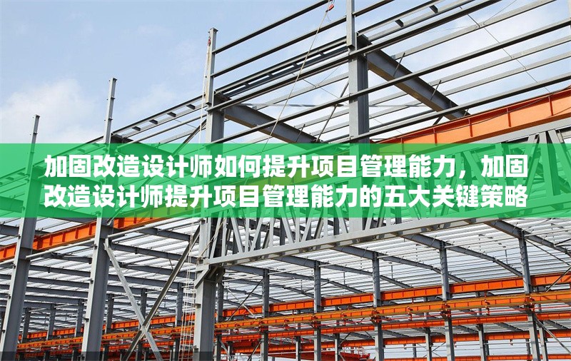 加固改造設(shè)計師如何提升項目管理能力，加固改造設(shè)計師提升項目管理能力的五大關(guān)鍵策略