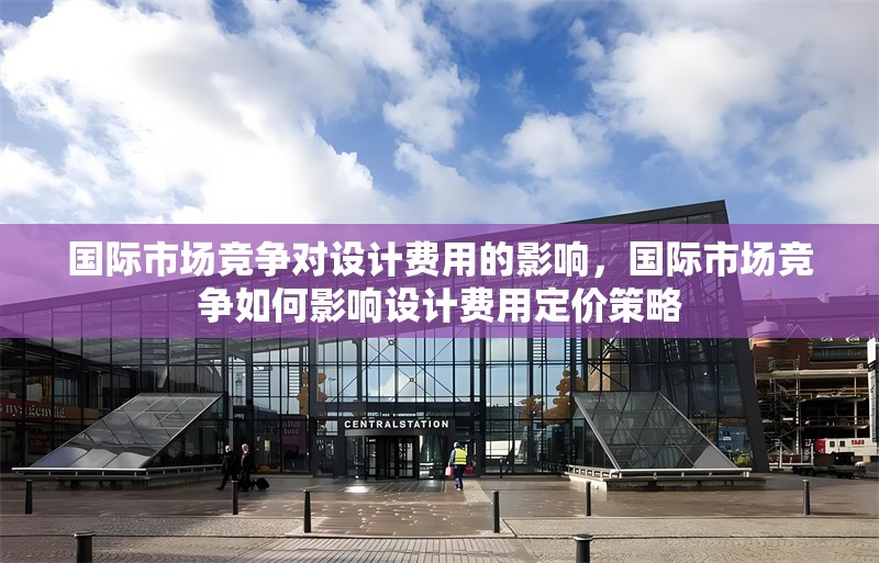 國(guó)際市場(chǎng)競(jìng)爭(zhēng)對(duì)設(shè)計(jì)費(fèi)用的影響，國(guó)際市場(chǎng)競(jìng)爭(zhēng)如何影響設(shè)計(jì)費(fèi)用定價(jià)策略 行業(yè)新聞 第1張