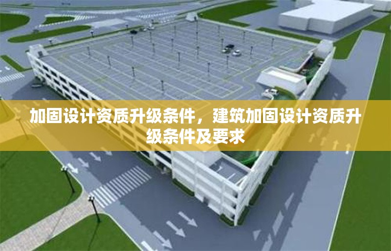 加固設(shè)計(jì)資質(zhì)升級(jí)條件，建筑加固設(shè)計(jì)資質(zhì)升級(jí)條件及要求