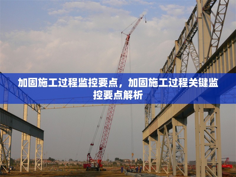 加固施工過(guò)程監(jiān)控要點(diǎn)，加固施工過(guò)程關(guān)鍵監(jiān)控要點(diǎn)解析
