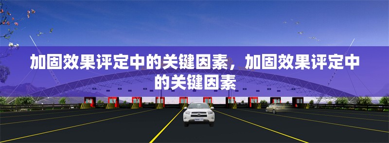 加固效果評(píng)定中的關(guān)鍵因素，加固效果評(píng)定中的關(guān)鍵因素