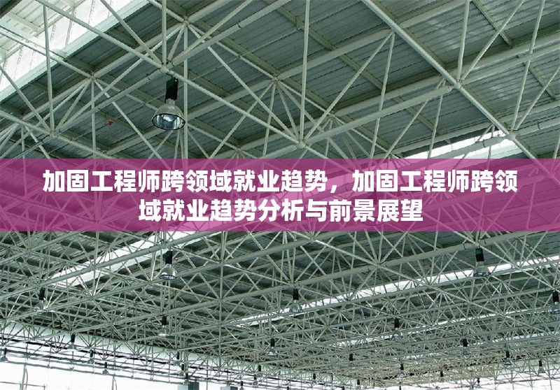 加固工程師跨領(lǐng)域就業(yè)趨勢(shì)，加固工程師跨領(lǐng)域就業(yè)趨勢(shì)分析與前景展望 行業(yè)新聞 第1張
