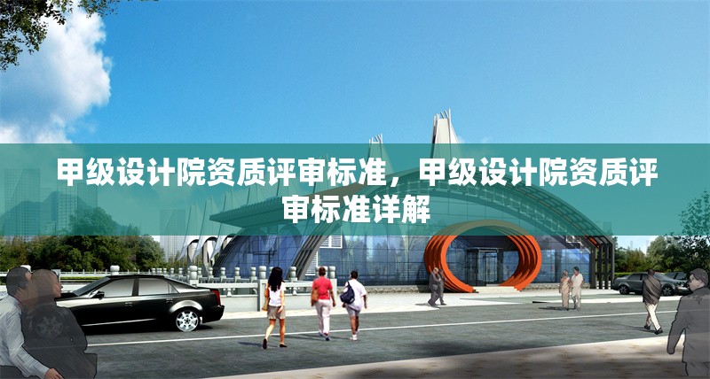 甲級設(shè)計院資質(zhì)評審標準，甲級設(shè)計院資質(zhì)評審標準詳解，甲級設(shè)計院資質(zhì)評審標準詳解