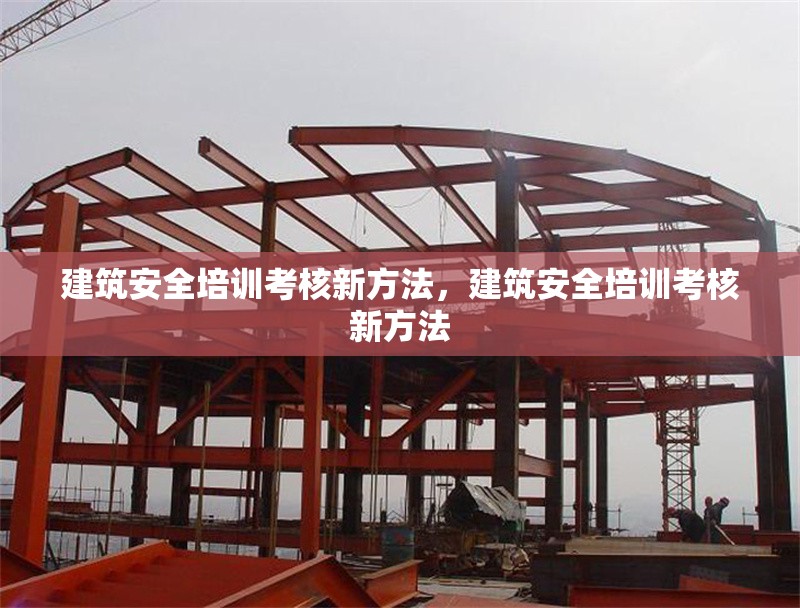 建筑安全培訓(xùn)考核新方法，建筑安全培訓(xùn)考核新方法 行業(yè)新聞 第1張