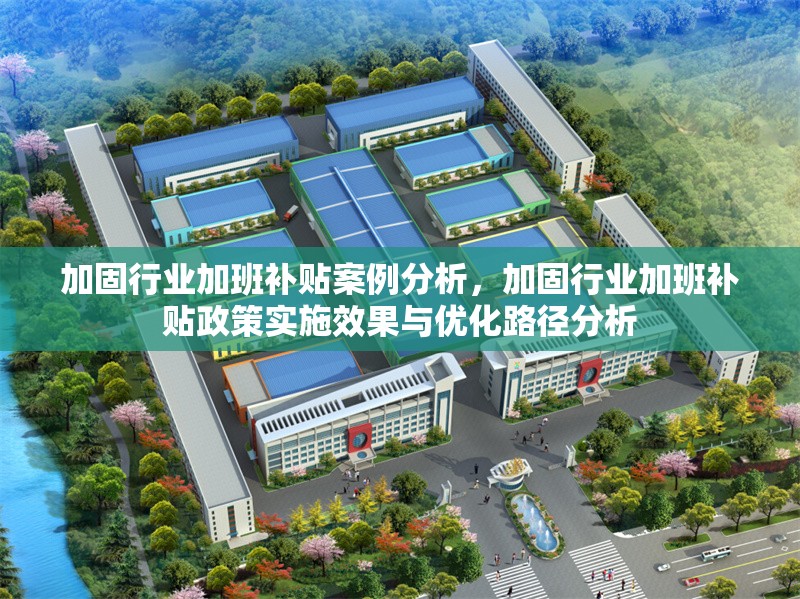 加固行業(yè)加班補貼案例分析，加固行業(yè)加班補貼政策實施效果與優(yōu)化路徑分析