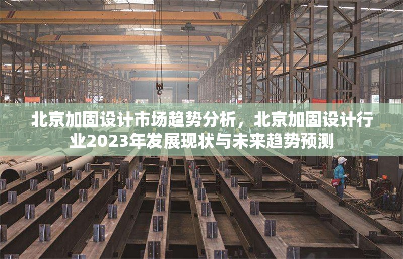 北京加固設(shè)計市場趨勢分析，北京加固設(shè)計行業(yè)2023年發(fā)展現(xiàn)狀與未來趨勢預(yù)測