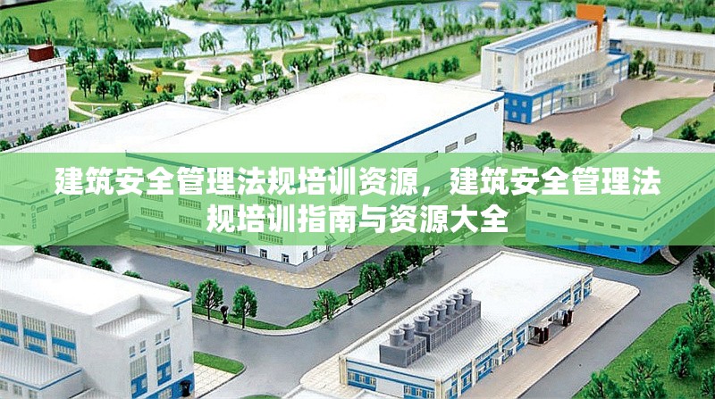 建筑安全管理法規(guī)培訓資源，建筑安全管理法規(guī)培訓指南與資源大全，建筑安全管理法規(guī)培訓指南與資源全集