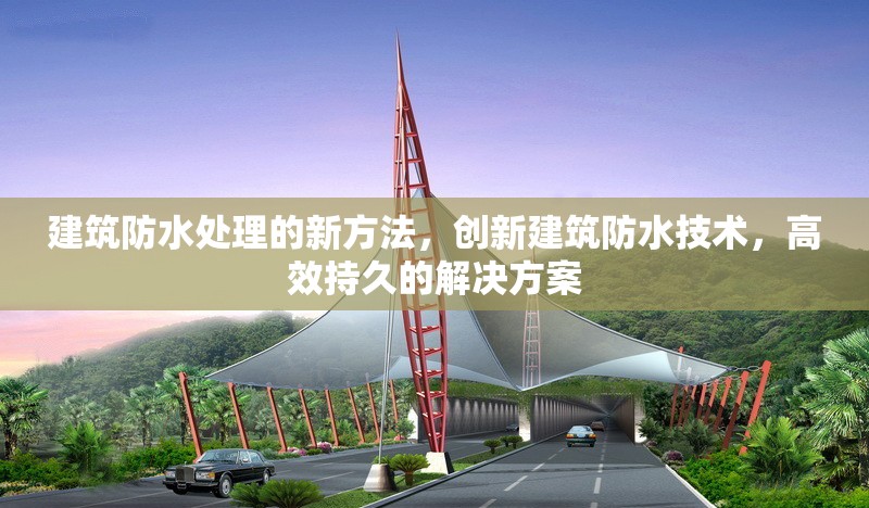 建筑防水處理的新方法，創(chuàng)新建筑防水技術(shù)，高效持久的解決方案